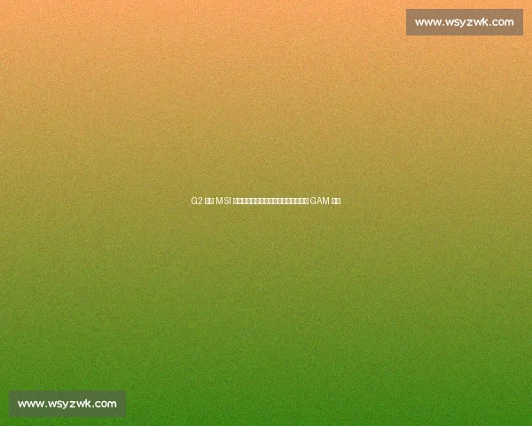 G2 捍卫 MSI 正赛无逆转铁律，决胜局安妮封神终结 GAM 逆袭